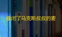 谁闭了马克斯叔叔的麦